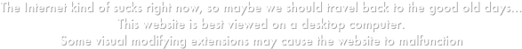 The Internet kind of sucks right now, so maybe we should travel back to the good old days...
This website is best viewed on a desktop computer.
Some visual modifying extensions may cause the website to malfunction